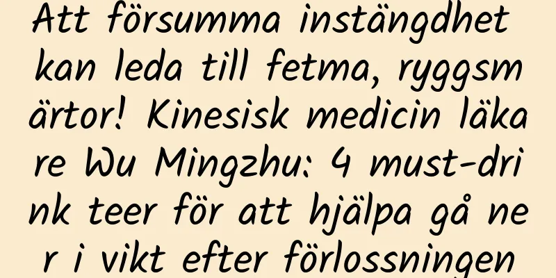 Att försumma instängdhet kan leda till fetma, ryggsmärtor! Kinesisk medicin läkare Wu Mingzhu: 4 must-drink teer för att hjälpa gå ner i vikt efter förlossningen