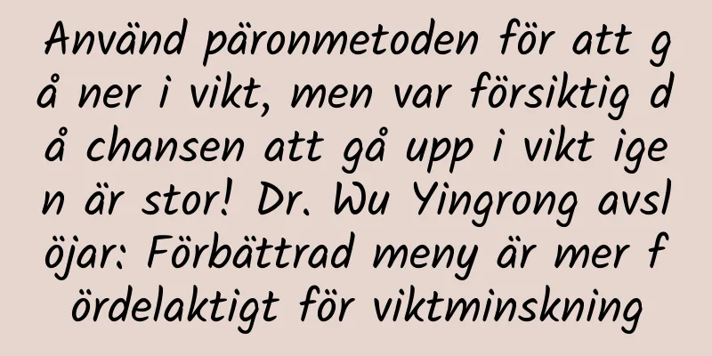 Använd päronmetoden för att gå ner i vikt, men var försiktig då chansen att gå upp i vikt igen är stor! Dr. Wu Yingrong avslöjar: Förbättrad meny är mer fördelaktigt för viktminskning