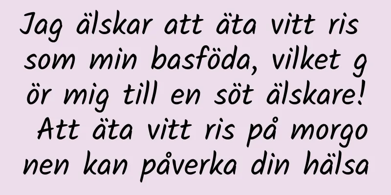 Jag älskar att äta vitt ris som min basföda, vilket gör mig till en söt älskare! Att äta vitt ris på morgonen kan påverka din hälsa
