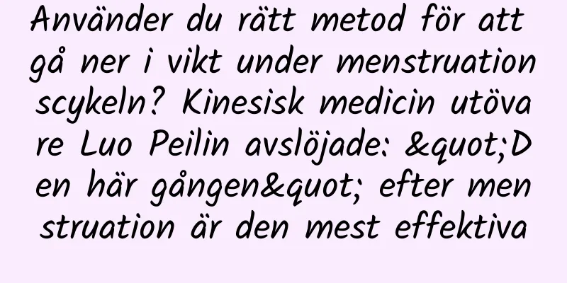 Använder du rätt metod för att gå ner i vikt under menstruationscykeln? Kinesisk medicin utövare Luo Peilin avslöjade: "Den här gången" efter menstruation är den mest effektiva