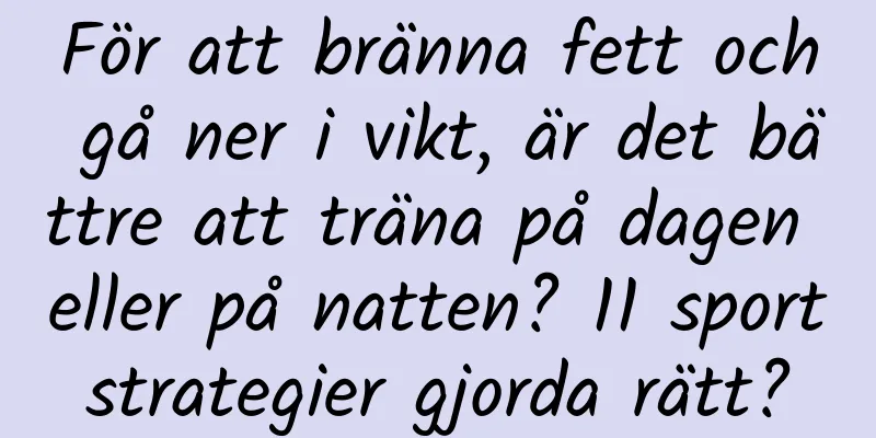 För att bränna fett och gå ner i vikt, är det bättre att träna på dagen eller på natten? 11 sportstrategier gjorda rätt?