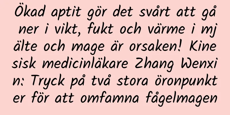 Ökad aptit gör det svårt att gå ner i vikt, fukt och värme i mjälte och mage är orsaken! Kinesisk medicinläkare Zhang Wenxin: Tryck på två stora öronpunkter för att omfamna fågelmagen