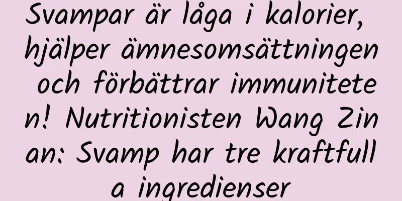Svampar är låga i kalorier, hjälper ämnesomsättningen och förbättrar immuniteten! Nutritionisten Wang Zinan: Svamp har tre kraftfulla ingredienser
