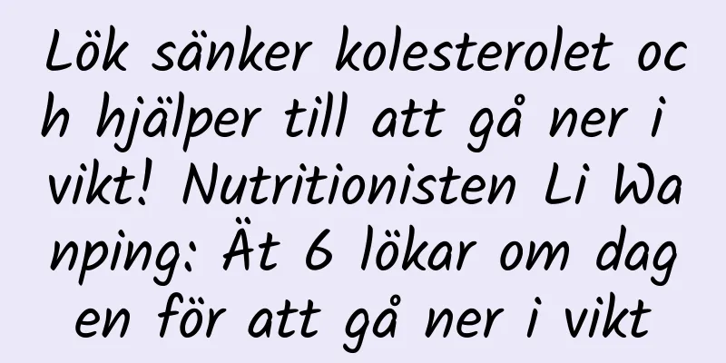 Lök sänker kolesterolet och hjälper till att gå ner i vikt! Nutritionisten Li Wanping: Ät 6 lökar om dagen för att gå ner i vikt