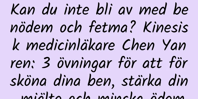 Kan du inte bli av med benödem och fetma? Kinesisk medicinläkare Chen Yanren: 3 övningar för att försköna dina ben, stärka din mjälte och minska ödem