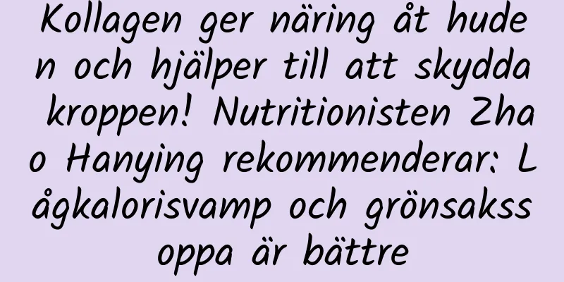 Kollagen ger näring åt huden och hjälper till att skydda kroppen! Nutritionisten Zhao Hanying rekommenderar: Lågkalorisvamp och grönsakssoppa är bättre