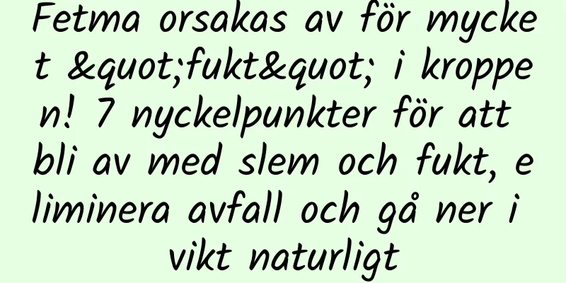 Fetma orsakas av för mycket "fukt" i kroppen! 7 nyckelpunkter för att bli av med slem och fukt, eliminera avfall och gå ner i vikt naturligt
