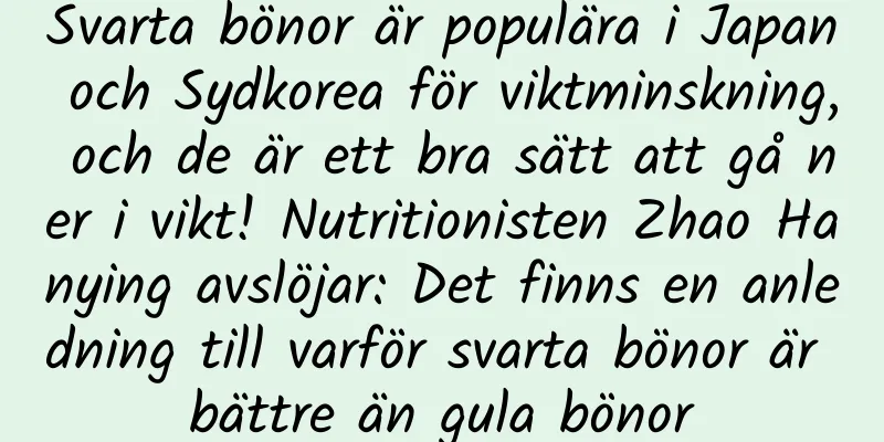 Svarta bönor är populära i Japan och Sydkorea för viktminskning, och de är ett bra sätt att gå ner i vikt! Nutritionisten Zhao Hanying avslöjar: Det finns en anledning till varför svarta bönor är bättre än gula bönor