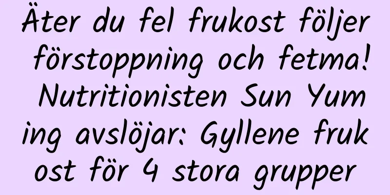 Äter du fel frukost följer förstoppning och fetma! Nutritionisten Sun Yuming avslöjar: Gyllene frukost för 4 stora grupper