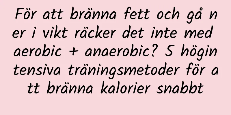 För att bränna fett och gå ner i vikt räcker det inte med aerobic + anaerobic? 5 högintensiva träningsmetoder för att bränna kalorier snabbt