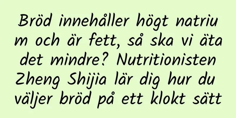 Bröd innehåller högt natrium och är fett, så ska vi äta det mindre? Nutritionisten Zheng Shijia lär dig hur du väljer bröd på ett klokt sätt
