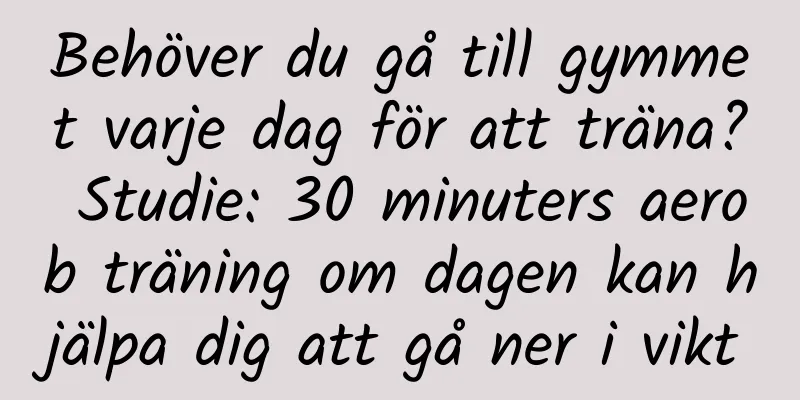 Behöver du gå till gymmet varje dag för att träna? Studie: 30 minuters aerob träning om dagen kan hjälpa dig att gå ner i vikt