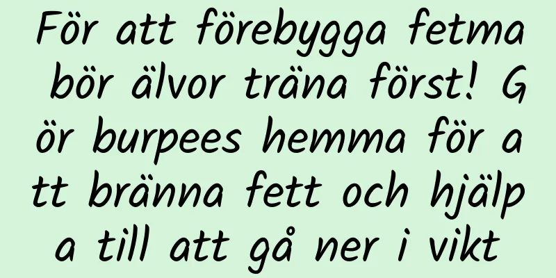 För att förebygga fetma bör älvor träna först! Gör burpees hemma för att bränna fett och hjälpa till att gå ner i vikt