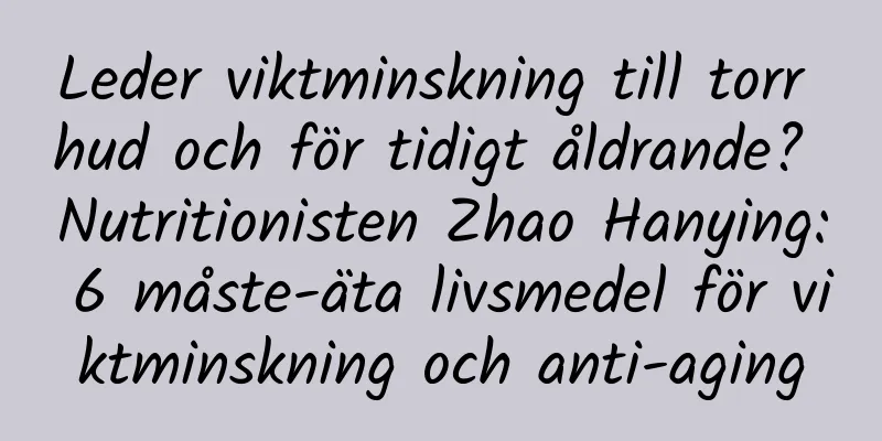 Leder viktminskning till torr hud och för tidigt åldrande? Nutritionisten Zhao Hanying: 6 måste-äta livsmedel för viktminskning och anti-aging