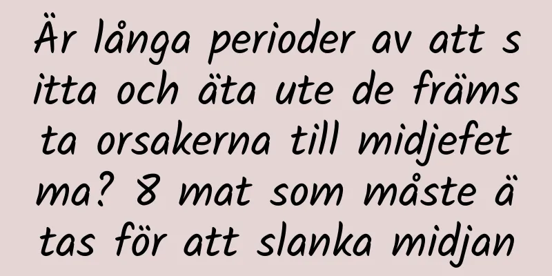 Är långa perioder av att sitta och äta ute de främsta orsakerna till midjefetma? 8 mat som måste ätas för att slanka midjan