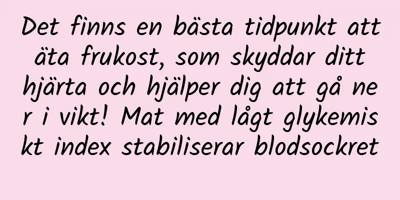 Det finns en bästa tidpunkt att äta frukost, som skyddar ditt hjärta och hjälper dig att gå ner i vikt! Mat med lågt glykemiskt index stabiliserar blodsockret