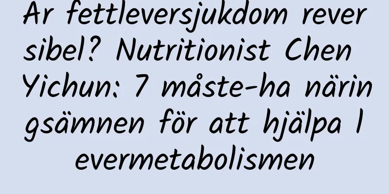 Är fettleversjukdom reversibel? Nutritionist Chen Yichun: 7 måste-ha näringsämnen för att hjälpa levermetabolismen