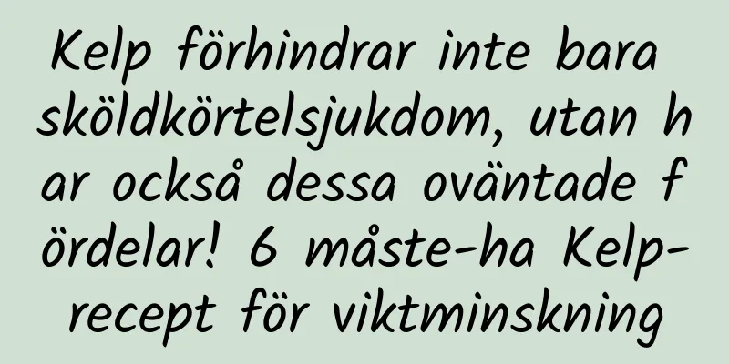 Kelp förhindrar inte bara sköldkörtelsjukdom, utan har också dessa oväntade fördelar! 6 måste-ha Kelp-recept för viktminskning