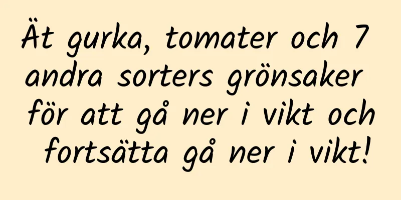 Ät gurka, tomater och 7 andra sorters grönsaker för att gå ner i vikt och fortsätta gå ner i vikt!