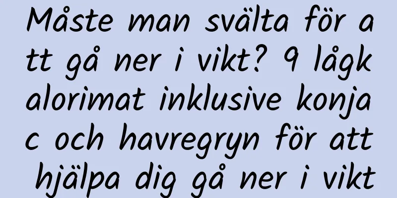 Måste man svälta för att gå ner i vikt? 9 lågkalorimat inklusive konjac och havregryn för att hjälpa dig gå ner i vikt