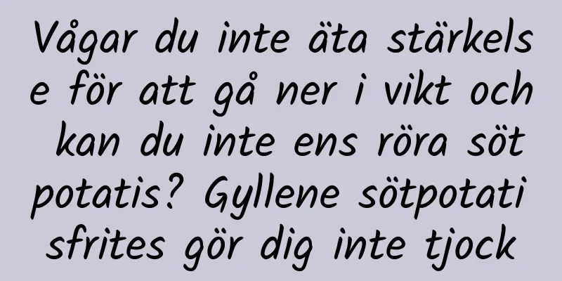 Vågar du inte äta stärkelse för att gå ner i vikt och kan du inte ens röra sötpotatis? Gyllene sötpotatisfrites gör dig inte tjock
