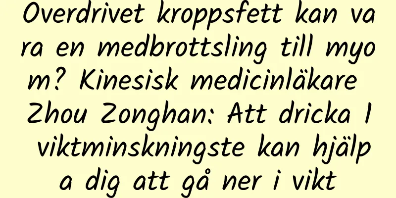 Överdrivet kroppsfett kan vara en medbrottsling till myom? Kinesisk medicinläkare Zhou Zonghan: Att dricka 1 viktminskningste kan hjälpa dig att gå ner i vikt
