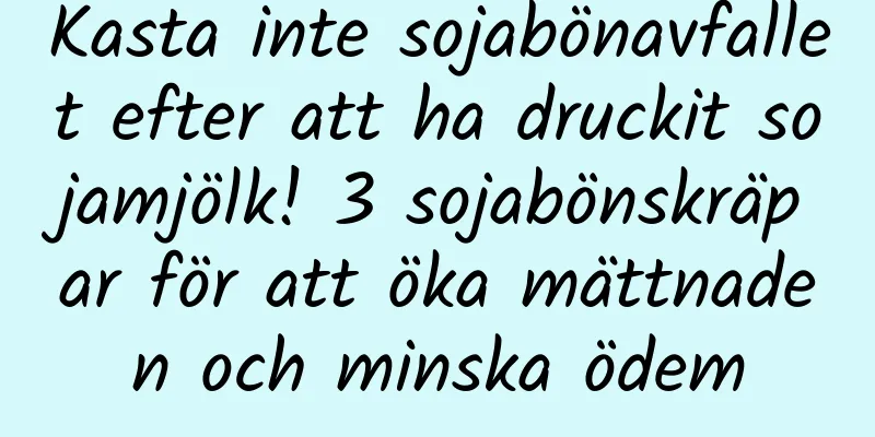 Kasta inte sojabönavfallet efter att ha druckit sojamjölk! 3 sojabönskräpar för att öka mättnaden och minska ödem