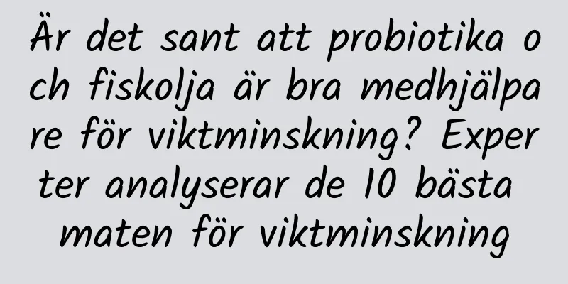 Är det sant att probiotika och fiskolja är bra medhjälpare för viktminskning? Experter analyserar de 10 bästa maten för viktminskning