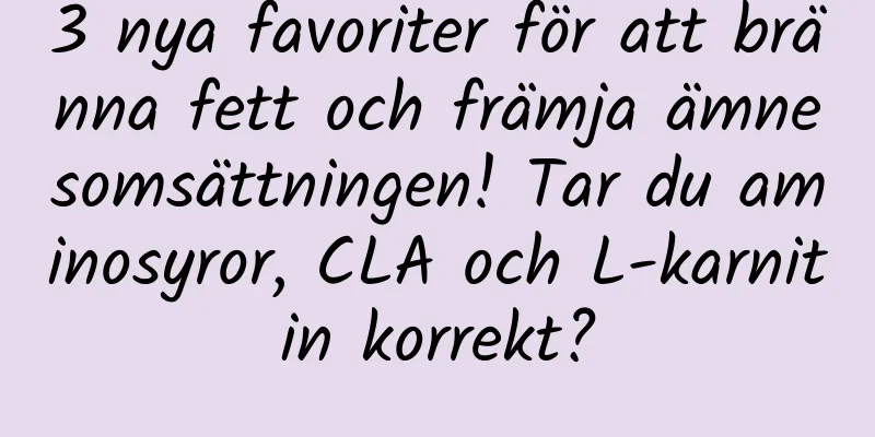 3 nya favoriter för att bränna fett och främja ämnesomsättningen! Tar du aminosyror, CLA och L-karnitin korrekt?