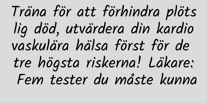 Träna för att förhindra plötslig död, utvärdera din kardiovaskulära hälsa först för de tre högsta riskerna! Läkare: Fem tester du måste kunna