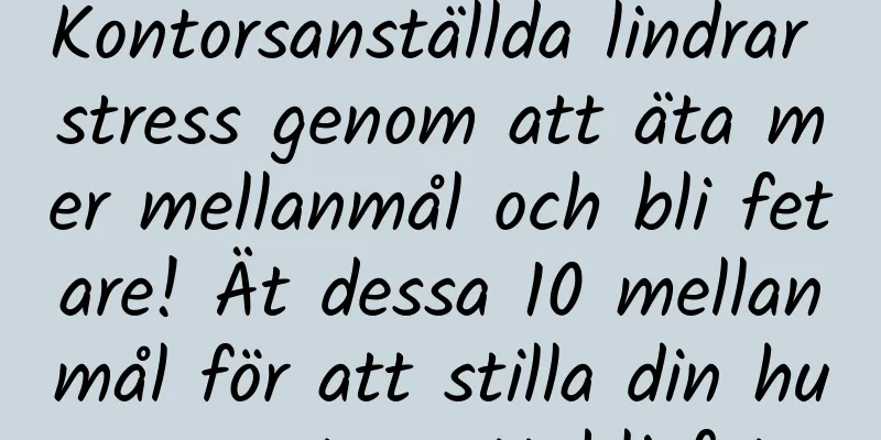 Kontorsanställda lindrar stress genom att äta mer mellanmål och bli fetare! Ät dessa 10 mellanmål för att stilla din hunger utan att bli fet