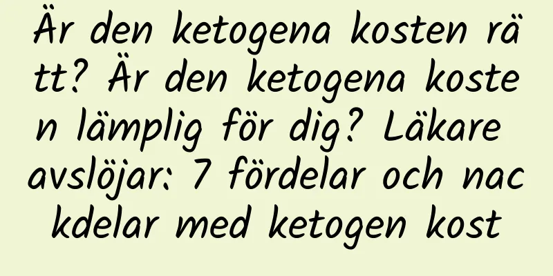 Är den ketogena kosten rätt? Är den ketogena kosten lämplig för dig? Läkare avslöjar: 7 fördelar och nackdelar med ketogen kost