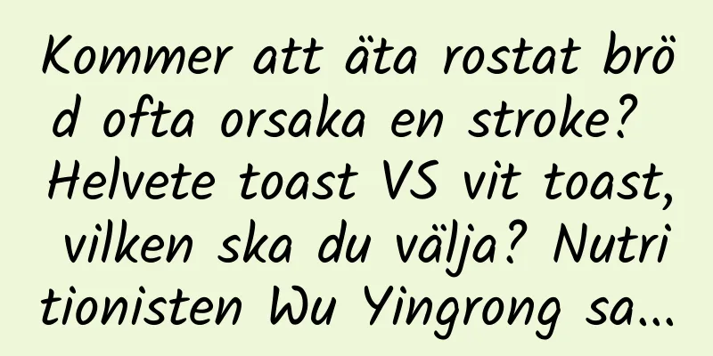 Kommer att äta rostat bröd ofta orsaka en stroke? Helvete toast VS vit toast, vilken ska du välja? Nutritionisten Wu Yingrong sa...
