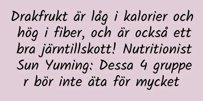 Drakfrukt är låg i kalorier och hög i fiber, och är också ett bra järntillskott! Nutritionist Sun Yuming: Dessa 4 grupper bör inte äta för mycket