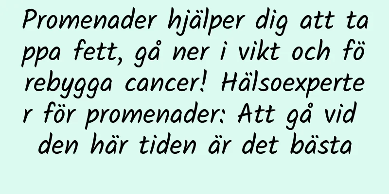Promenader hjälper dig att tappa fett, gå ner i vikt och förebygga cancer! Hälsoexperter för promenader: Att gå vid den här tiden är det bästa