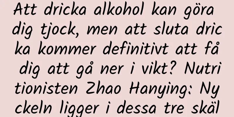 Att dricka alkohol kan göra dig tjock, men att sluta dricka kommer definitivt att få dig att gå ner i vikt? Nutritionisten Zhao Hanying: Nyckeln ligger i dessa tre skäl