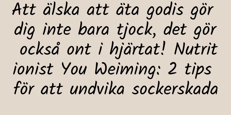 Att älska att äta godis gör dig inte bara tjock, det gör också ont i hjärtat! Nutritionist You Weiming: 2 tips för att undvika sockerskada