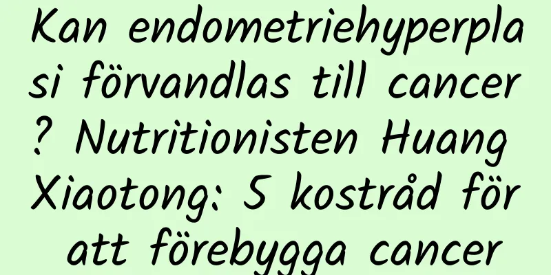 Kan endometriehyperplasi förvandlas till cancer? Nutritionisten Huang Xiaotong: 5 kostråd för att förebygga cancer