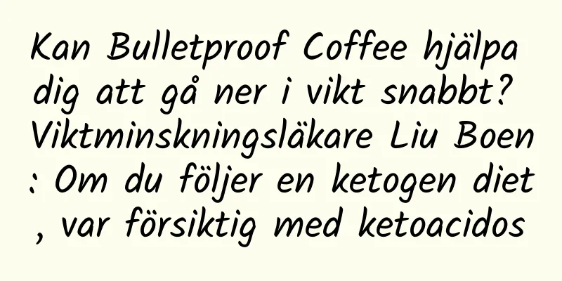Kan Bulletproof Coffee hjälpa dig att gå ner i vikt snabbt? Viktminskningsläkare Liu Boen: Om du följer en ketogen diet, var försiktig med ketoacidos