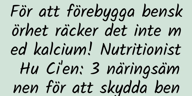 För att förebygga benskörhet räcker det inte med kalcium! Nutritionist Hu Ci'en: 3 näringsämnen för att skydda ben
