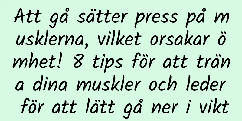 Att gå sätter press på musklerna, vilket orsakar ömhet! 8 tips för att träna dina muskler och leder för att lätt gå ner i vikt