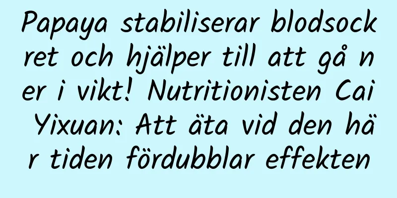 Papaya stabiliserar blodsockret och hjälper till att gå ner i vikt! Nutritionisten Cai Yixuan: Att äta vid den här tiden fördubblar effekten
