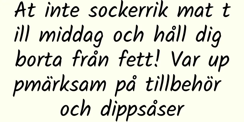 Ät inte sockerrik mat till middag och håll dig borta från fett! Var uppmärksam på tillbehör och dippsåser