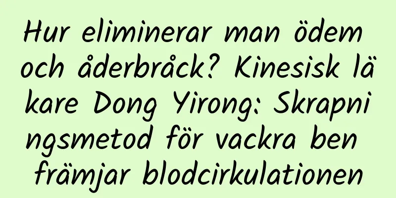 Hur eliminerar man ödem och åderbråck? Kinesisk läkare Dong Yirong: Skrapningsmetod för vackra ben främjar blodcirkulationen