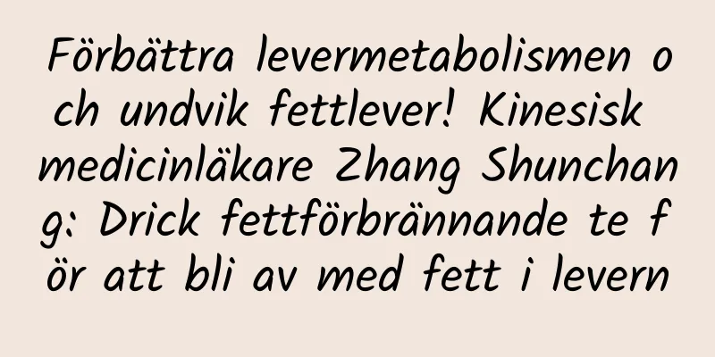 Förbättra levermetabolismen och undvik fettlever! Kinesisk medicinläkare Zhang Shunchang: Drick fettförbrännande te för att bli av med fett i levern
