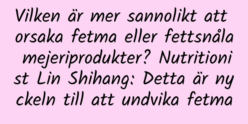 Vilken är mer sannolikt att orsaka fetma eller fettsnåla mejeriprodukter? Nutritionist Lin Shihang: Detta är nyckeln till att undvika fetma