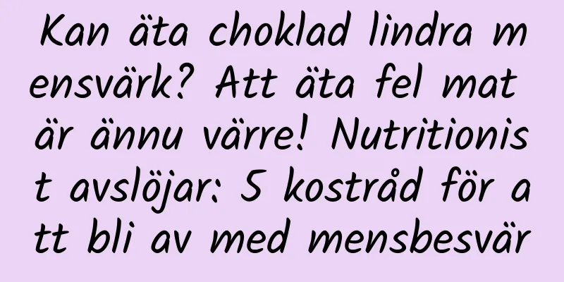Kan äta choklad lindra mensvärk? Att äta fel mat är ännu värre! Nutritionist avslöjar: 5 kostråd för att bli av med mensbesvär