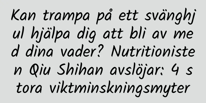 Kan trampa på ett svänghjul hjälpa dig att bli av med dina vader? Nutritionisten Qiu Shihan avslöjar: 4 stora viktminskningsmyter