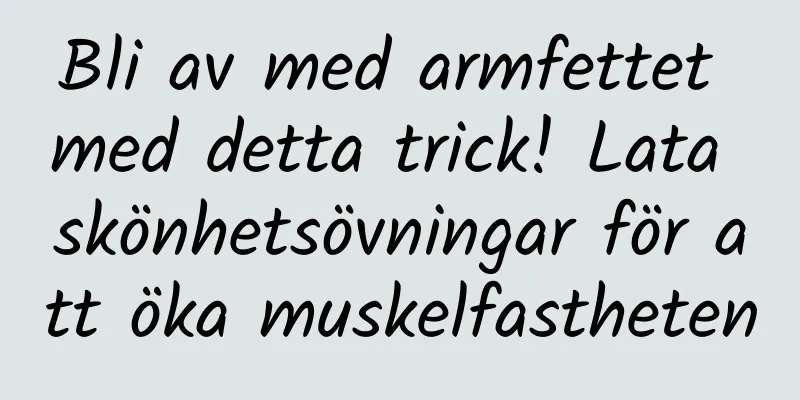 Bli av med armfettet med detta trick! Lata skönhetsövningar för att öka muskelfastheten