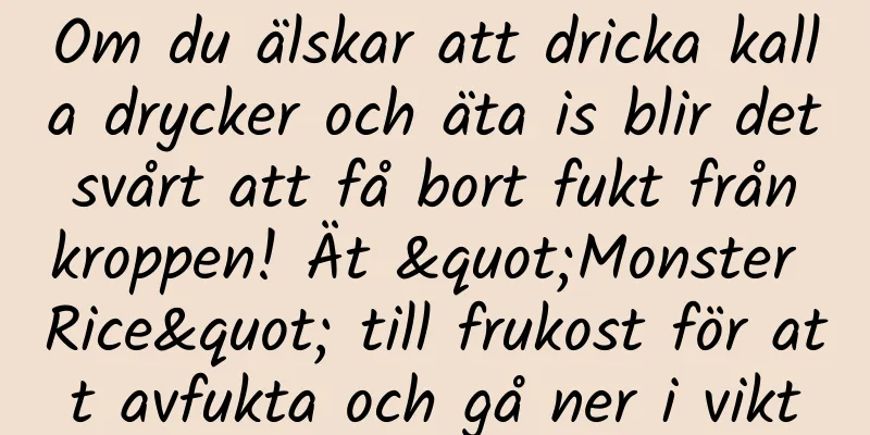 Om du älskar att dricka kalla drycker och äta is blir det svårt att få bort fukt från kroppen! Ät "Monster Rice" till frukost för att avfukta och gå ner i vikt